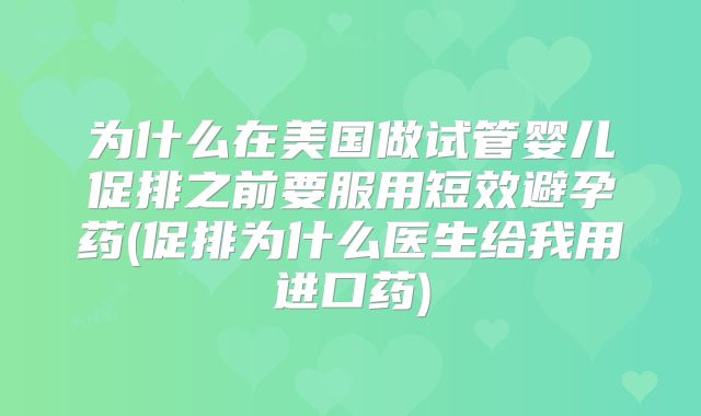 为什么在美国做试管婴儿促排之前要服用短效避孕药(促排为什么医生给我用进口药)