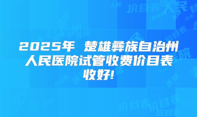 2025年 楚雄彝族自治州人民医院试管收费价目表收好!