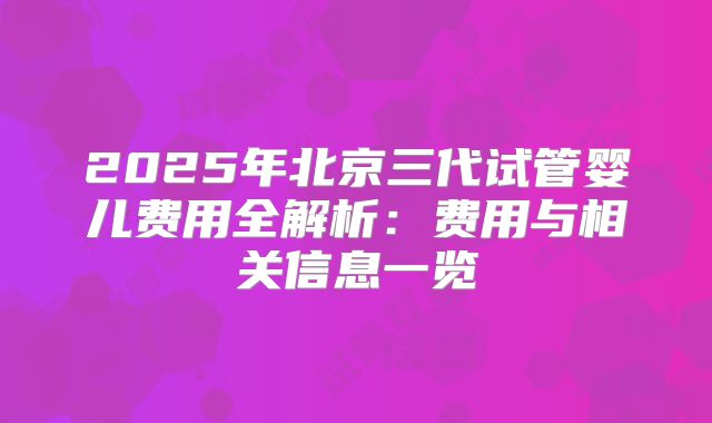 2025年北京三代试管婴儿费用全解析：费用与相关信息一览