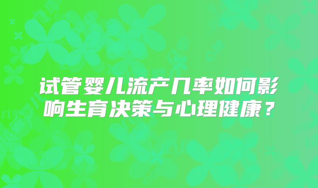试管婴儿流产几率如何影响生育决策与心理健康?