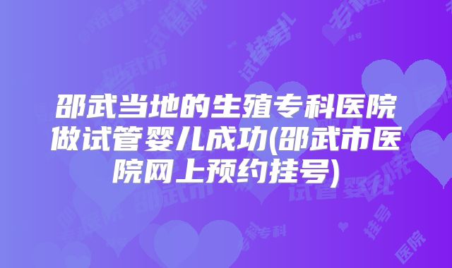 邵武当地的生殖专科医院做试管婴儿成功(邵武市医院网上预约挂号)