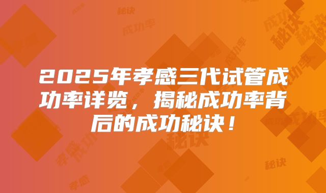 2025年孝感三代试管成功率详览，揭秘成功率背后的成功秘诀！