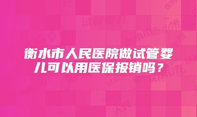 衡水市人民医院做试管婴儿可以用医保报销吗?