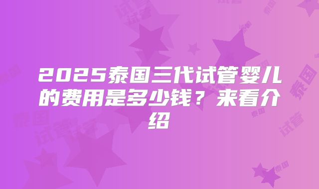 2025泰国三代试管婴儿的费用是多少钱？来看介绍