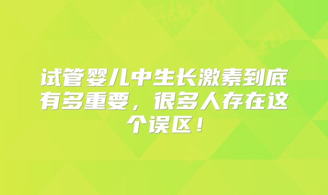 试管婴儿中生长激素到底有多重要,很多人存在这个误区!