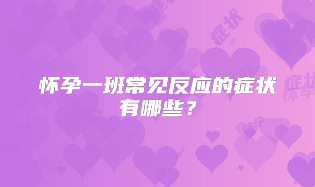 怀孕一班常见反应的症状有哪些？