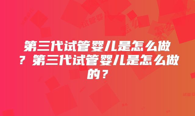 第三代试管婴儿是怎么做？第三代试管婴儿是怎么做的？