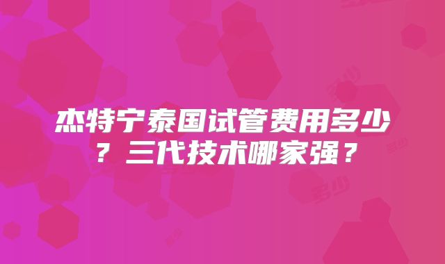 杰特宁泰国试管费用多少？三代技术哪家强？