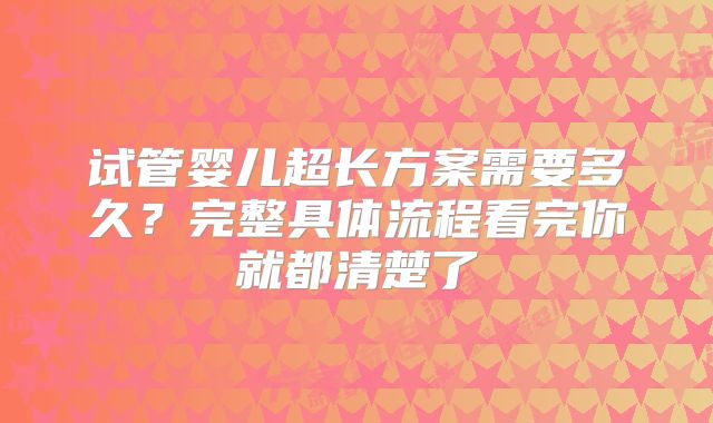 试管婴儿超长方案需要多久？完整具体流程看完你就都清楚了