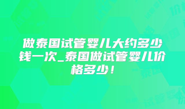 做泰国试管婴儿大约多少钱一次_泰国做试管婴儿价格多少!