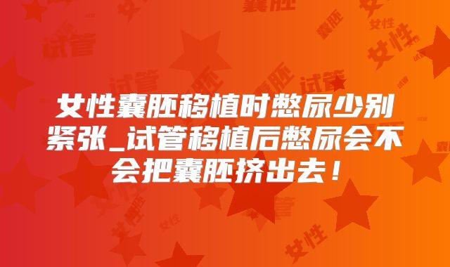 女性囊胚移植时憋尿少别紧张_试管移植后憋尿会不会把囊胚挤出去！