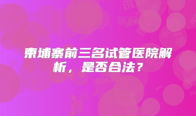 柬埔寨前三名试管医院解析，是否合法？