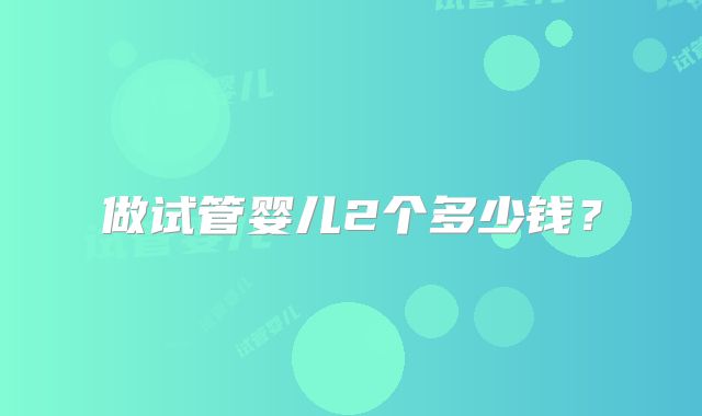 做试管婴儿2个多少钱?