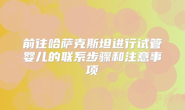 前往哈萨克斯坦进行试管婴儿的联系步骤和注意事项