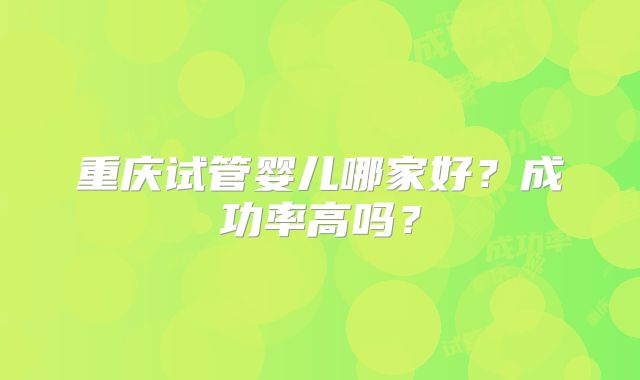 重庆试管婴儿哪家好?成功率高吗?