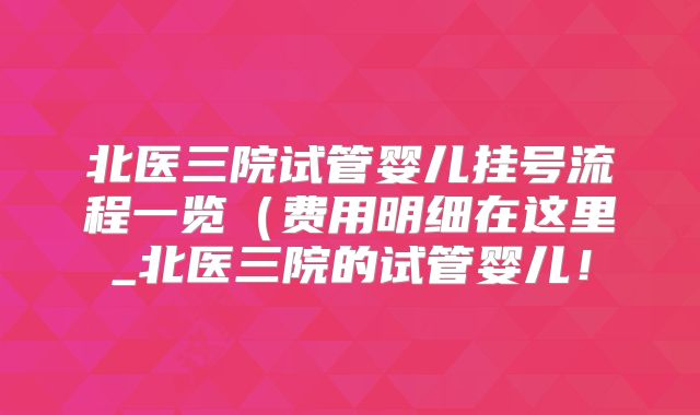 北医三院试管婴儿挂号流程一览(费用明细在这里_北医三院的试管婴儿!