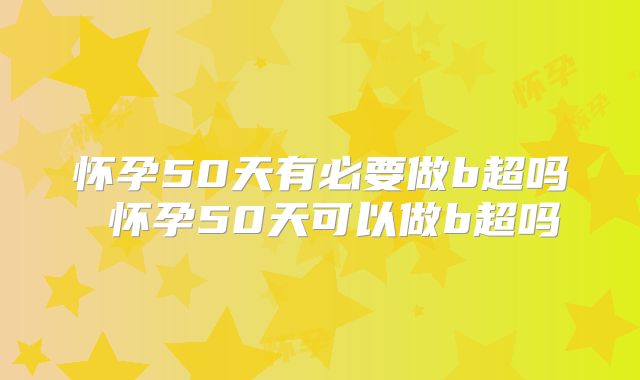 怀孕50天有必要做b超吗 怀孕50天可以做b超吗