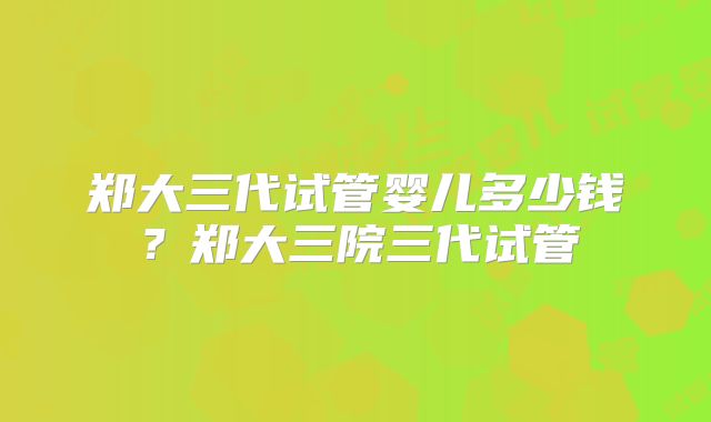 郑大三代试管婴儿多少钱？郑大三院三代试管