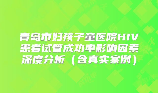 青岛市妇孩子童医院HIV患者试管成功率影响因素深度分析（含真实案例）