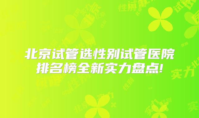 北京试管选性别试管医院排名榜全新实力盘点!
