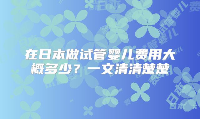 在日本做试管婴儿费用大概多少？一文清清楚楚