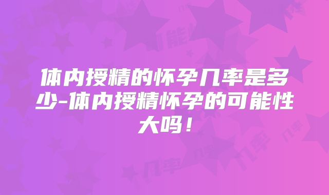 体内授精的怀孕几率是多少-体内授精怀孕的可能性大吗！