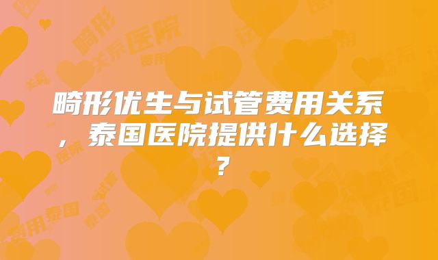 畸形优生与试管费用关系，泰国医院提供什么选择？