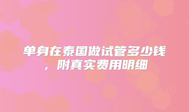 单身在泰国做试管多少钱，附真实费用明细
