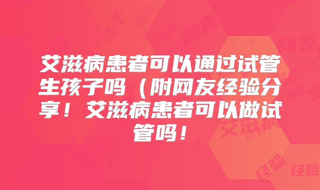 艾滋病患者可以通过试管生孩子吗(附网友经验分享!艾滋病患者可以做试管吗!
