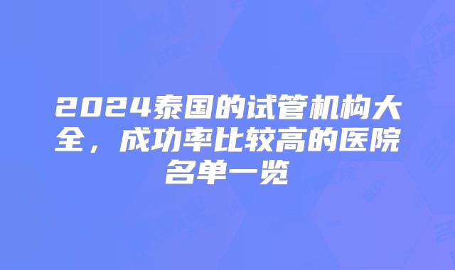 2024泰国的试管机构大全,成功率比较高的医院名单一览