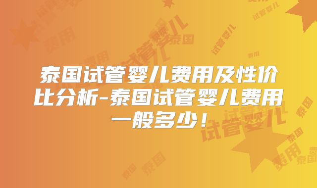 泰国试管婴儿费用及性价比分析-泰国试管婴儿费用一般多少!