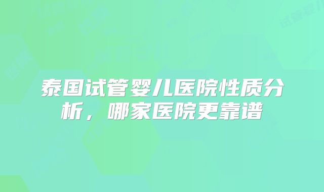泰国试管婴儿医院性质分析，哪家医院更靠谱