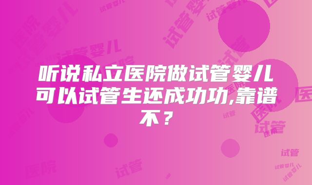 听说私立医院做试管婴儿可以试管生还成功功,靠谱不？