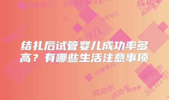 结扎后试管婴儿成功率多高？有哪些生活注意事项