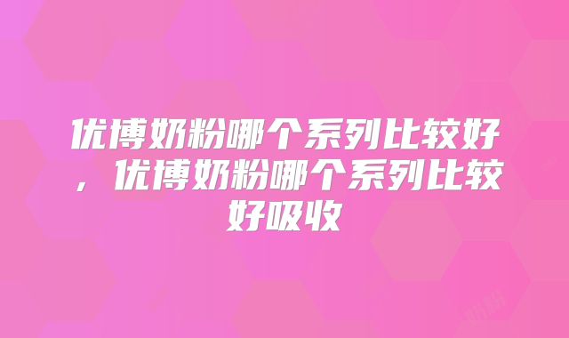 优博奶粉哪个系列比较好，优博奶粉哪个系列比较好吸收