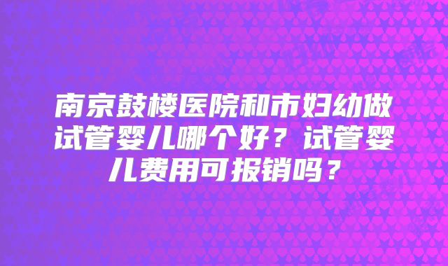 南京鼓楼医院和市妇幼做试管婴儿哪个好？试管婴儿费用可报销吗？