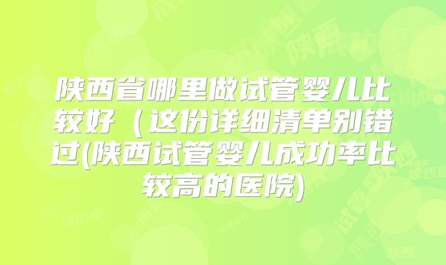 陕西省哪里做试管婴儿比较好（这份详细清单别错过(陕西试管婴儿成功率比较高的医院)