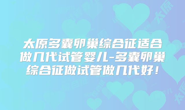太原多囊卵巢综合征适合做几代试管婴儿-多囊卵巢综合征做试管做几代好！