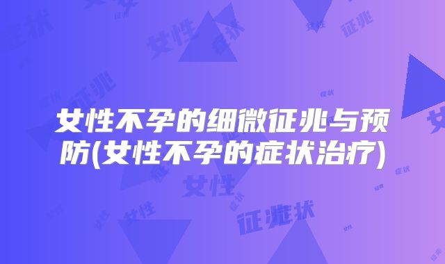 女性不孕的细微征兆与预防(女性不孕的症状治疗)