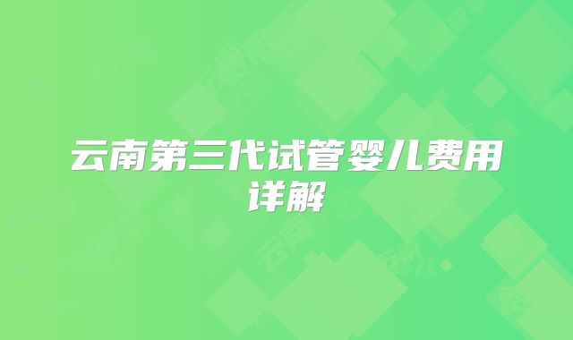 云南第三代试管婴儿费用详解