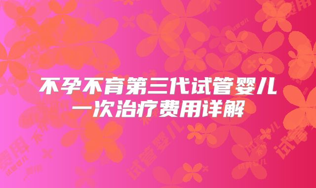 不孕不育第三代试管婴儿一次治疗费用详解
