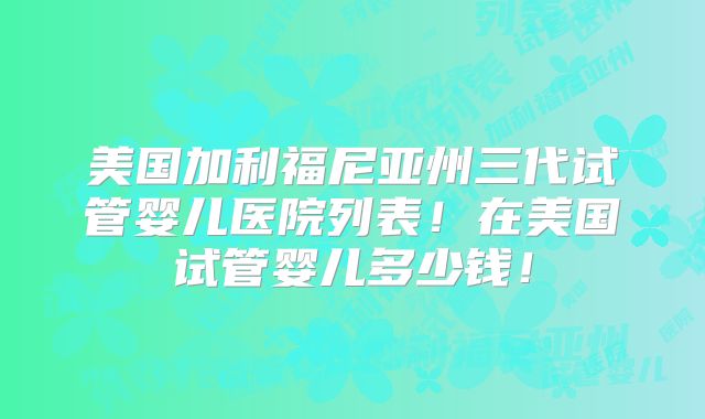 美国加利福尼亚州三代试管婴儿医院列表!在美国试管婴儿多少钱!