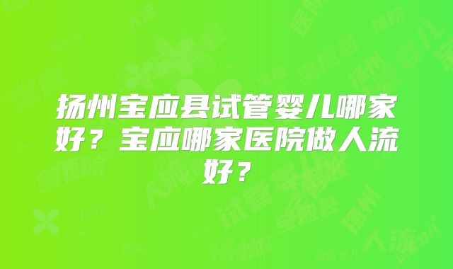 扬州宝应县试管婴儿哪家好?宝应哪家医院做人流好?