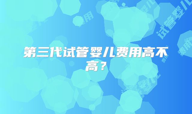 第三代试管婴儿费用高不高？