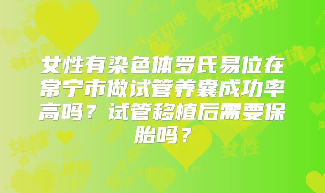 女性有染色体罗氏易位在常宁市做试管养囊成功率高吗?试管移植后需要保胎吗?
