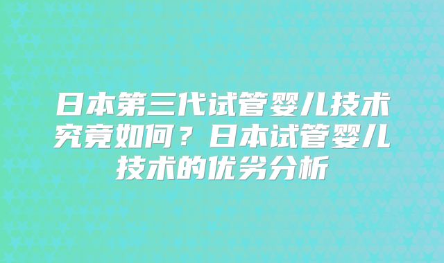 日本第三代试管婴儿技术究竟如何？日本试管婴儿技术的优劣分析