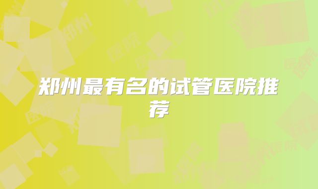 郑州最有名的试管医院推荐