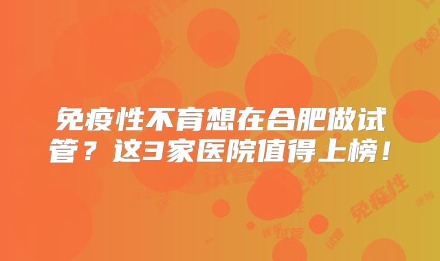 免疫性不育想在合肥做试管?这3家医院值得上榜!