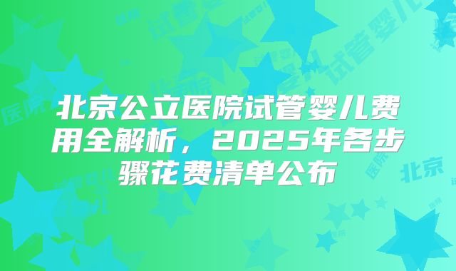 北京公立医院试管婴儿费用全解析,2025年各步骤花费清单公布