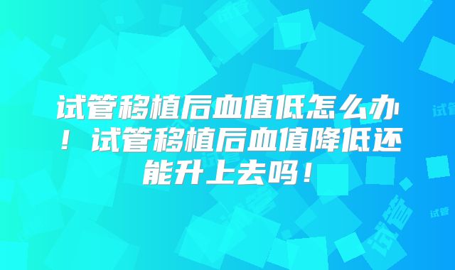 试管移植后血值低怎么办！试管移植后血值降低还能升上去吗！